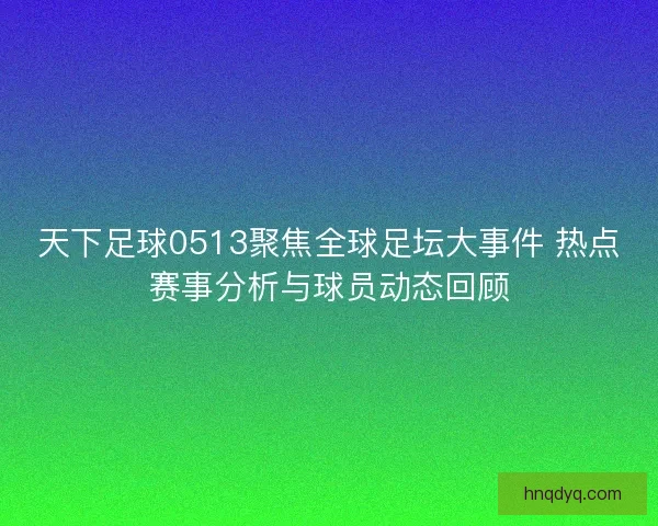 天下足球0513聚焦全球足坛大事件 热点赛事分析与球员动态回顾