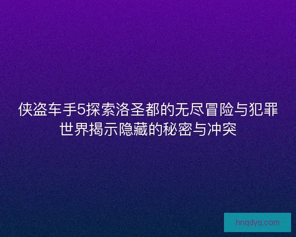 侠盗车手5探索洛圣都的无尽冒险与犯罪世界揭示隐藏的秘密与冲突