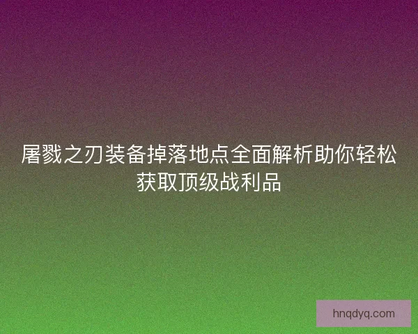屠戮之刃装备掉落地点全面解析助你轻松获取顶级战利品 屠戮之刃装备掉落地点全面解析助你轻松获取顶级战利品