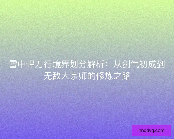 雪中悍刀行境界划分解析:从剑气初成到无敌大宗师的修炼之路 雪中悍刀行境界划分解析:从剑气初成到无敌大宗师的修炼之路