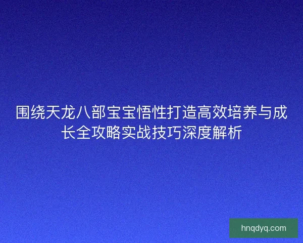 围绕天龙八部宝宝悟性打造高效培养与成长全攻略实战技巧深度解析