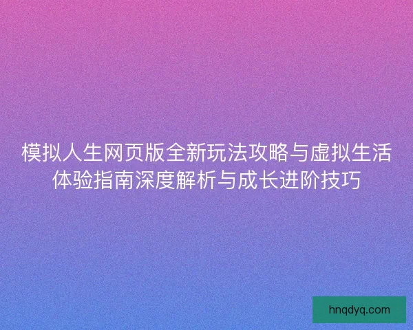 模拟人生网页版全新玩法攻略与虚拟生活体验指南深度解析与成长进阶技巧 模拟人生网页版全新玩法攻略与虚拟生活体验指南深度解析与成长进阶技巧