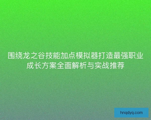 围绕龙之谷技能加点模拟器打造最强职业成长方案全面解析与实战推荐