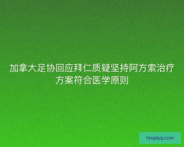 加拿大足协回应拜仁质疑坚持阿方索治疗方案符合医学原则