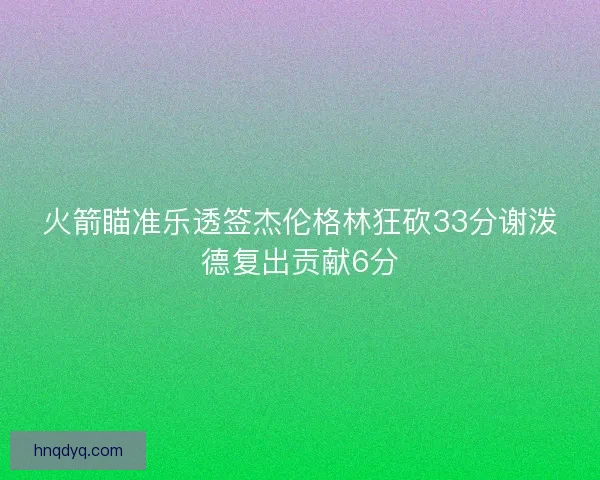 火箭瞄准乐透签杰伦格林狂砍33分谢泼德复出贡献6分 火箭瞄准乐透签杰伦格林狂砍33分谢泼德复出贡献6分
