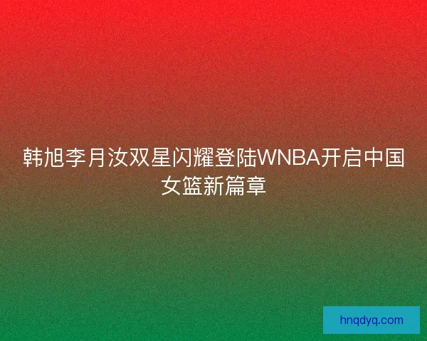 韩旭李月汝双星闪耀登陆WNBA开启中国女篮新篇章 韩旭李月汝双星闪耀登陆WNBA开启中国女篮新篇章