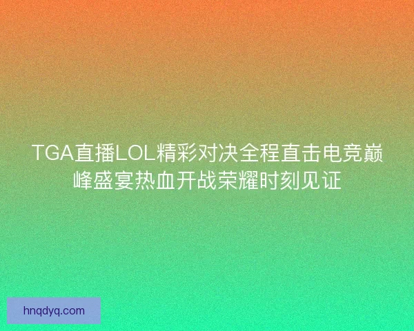 TGA直播LOL精彩对决全程直击电竞巅峰盛宴热血开战荣耀时刻见证 TGA直播LOL精彩对决全程直击电竞巅峰盛宴热血开战荣耀时刻见证