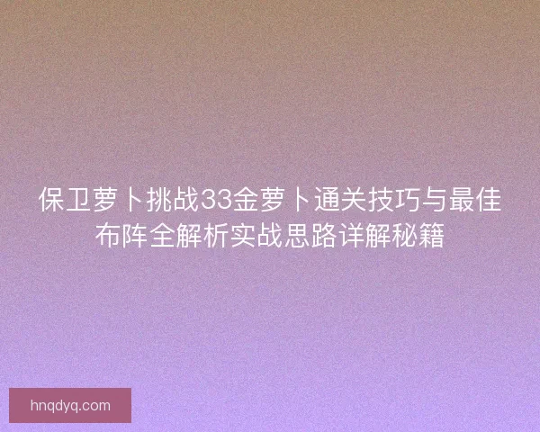 保卫萝卜挑战33金萝卜通关技巧与最佳布阵全解析实战思路详解秘籍