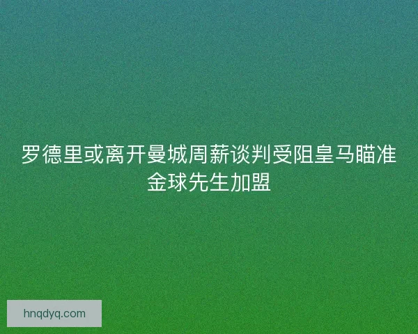 罗德里或离开曼城周薪谈判受阻皇马瞄准金球先生加盟