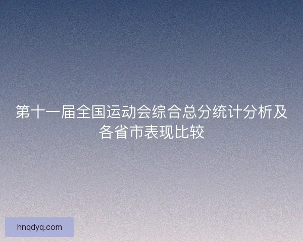 第十一届全国运动会综合总分统计分析及各省市表现比较