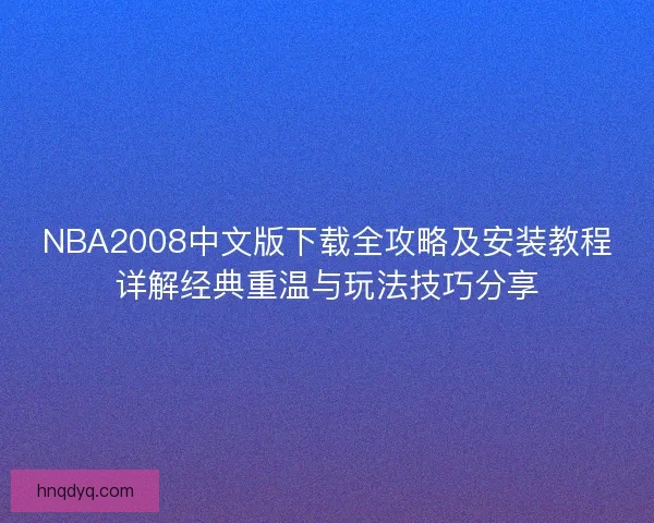 NBA2008中文版下载全攻略及安装教程详解经典重温与玩法技巧分享