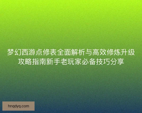梦幻西游点修表全面解析与高效修炼升级攻略指南新手老玩家必备技巧分享 梦幻西游点修表全面解析与高效修炼升级攻略指南新手老玩家必备技巧分享