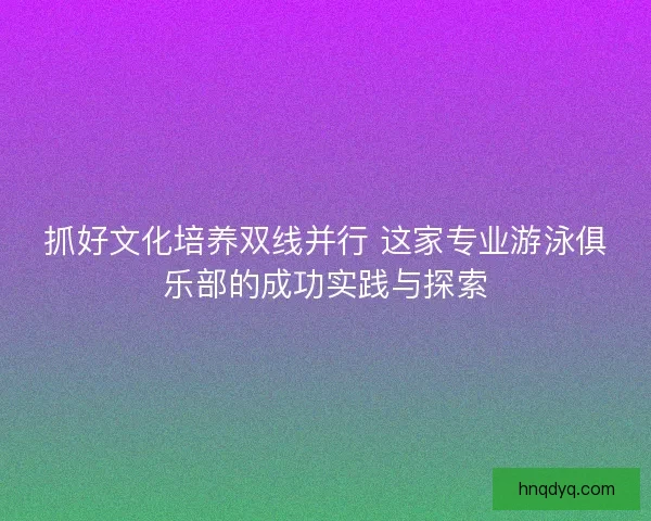 抓好文化培养双线并行 这家专业游泳俱乐部的成功实践与探索