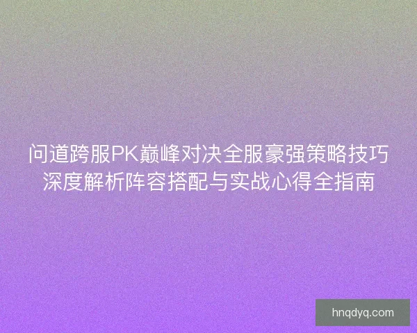 问道跨服PK巅峰对决全服豪强策略技巧深度解析阵容搭配与实战心得全指南 问道跨服PK巅峰对决全服豪强策略技巧深度解析阵容搭配与实战心得全指南