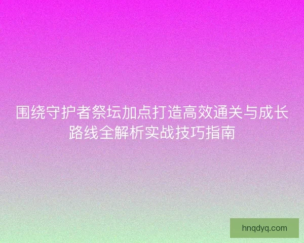 围绕守护者祭坛加点打造高效通关与成长路线全解析实战技巧指南