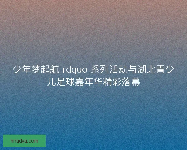 少年梦起航 rdquo 系列活动与湖北青少儿足球嘉年华精彩落幕