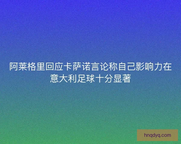 阿莱格里回应卡萨诺言论称自己影响力在意大利足球十分显著 阿莱格里回应卡萨诺言论称自己影响力在意大利足球十分显著