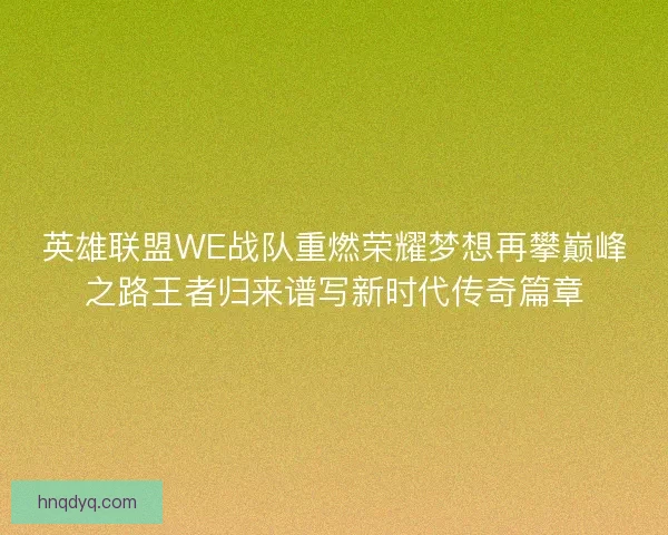 英雄联盟WE战队重燃荣耀梦想再攀巅峰之路王者归来谱写新时代传奇篇章