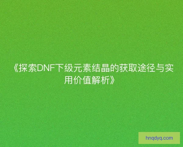 《探索DNF下级元素结晶的获取途径与实用价值解析》 《探索DNF下级元素结晶的获取途径与实用价值解析》