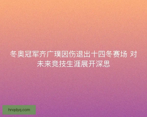 冬奥冠军齐广璞因伤退出十四冬赛场 对未来竞技生涯展开深思
