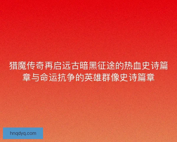猎魔传奇再启远古暗黑征途的热血史诗篇章与命运抗争的英雄群像史诗篇章