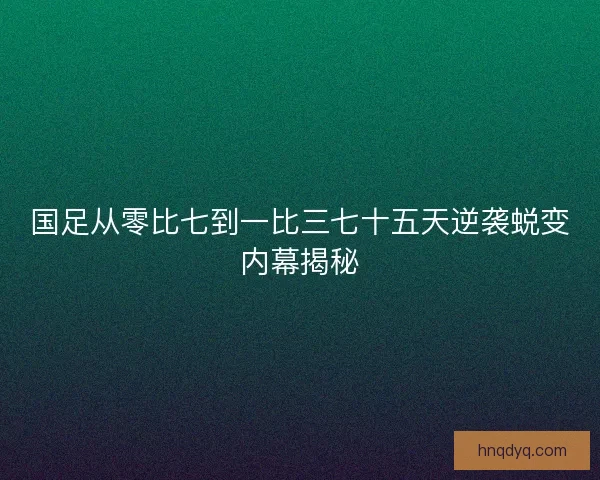 国足从零比七到一比三七十五天逆袭蜕变内幕揭秘 国足从零比七到一比三七十五天逆袭蜕变内幕揭秘