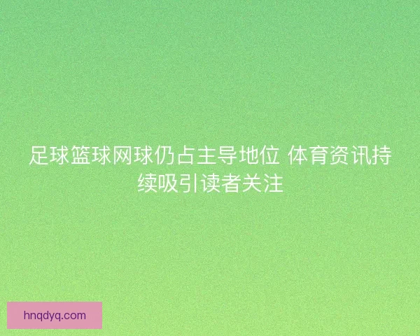 足球篮球网球仍占主导地位 体育资讯持续吸引读者关注 足球篮球网球仍占主导地位 体育资讯持续吸引读者关注