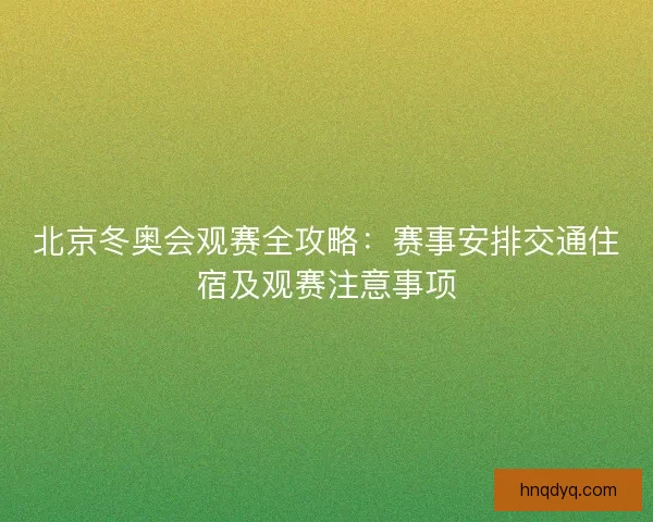 北京冬奥会观赛全攻略:赛事安排交通住宿及观赛注意事项 北京冬奥会观赛全攻略:赛事安排交通住宿及观赛注意事项